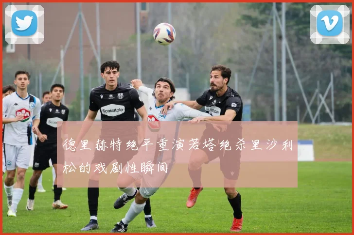 德里赫特绝平重演若塔绝杀里沙利松的戏剧性瞬间