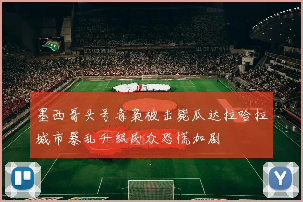 墨西哥头号毒枭被击毙瓜达拉哈拉城市暴乱升级民众恐慌加剧