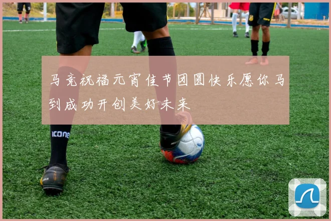 马竞祝福元宵佳节团圆快乐愿你马到成功开创美好未来