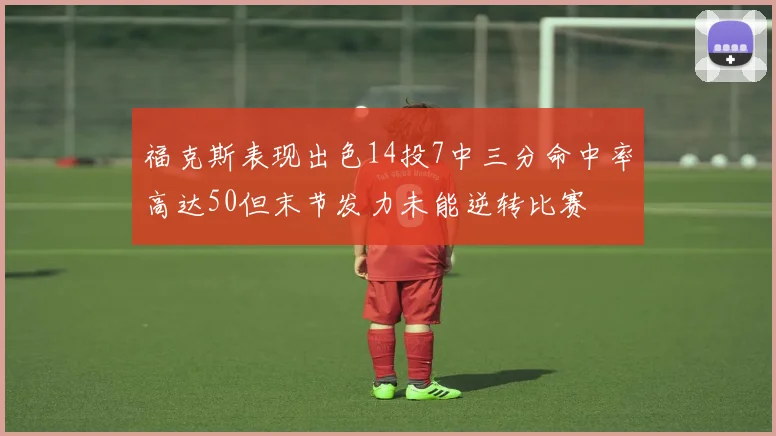 福克斯表现出色14投7中三分命中率高达50但末节发力未能逆转比赛