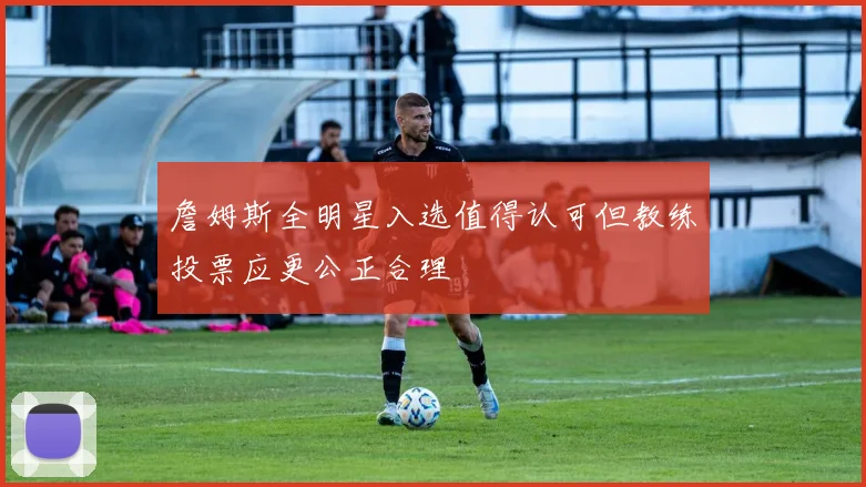 詹姆斯全明星入选值得认可但教练投票应更公正合理