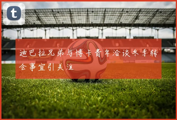 迪巴拉兄弟与博卡青年洽谈冬季转会事宜引关注
