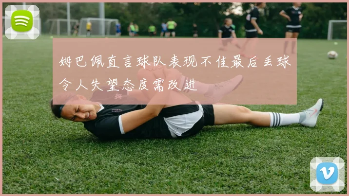 姆巴佩直言球队表现不佳最后丢球令人失望态度需改进