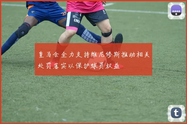 皇马会全力支持维尼修斯推动相关处罚落实以保护球员权益