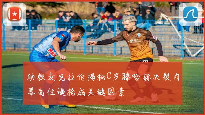 助教麦克拉伦揭秘C罗滕哈赫决裂内幕高位逼抢成关键因素