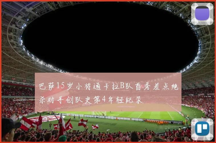 巴萨15岁小将通卡拉B队首秀差点绝杀对手创队史第4年轻纪录