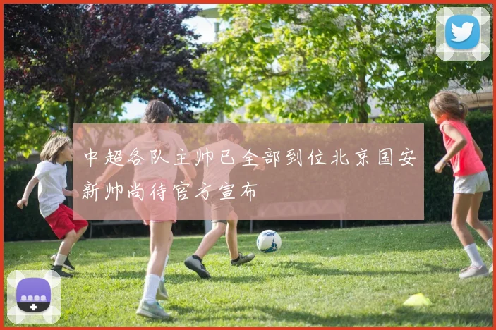 中超各队主帅已全部到位北京国安新帅尚待官方宣布