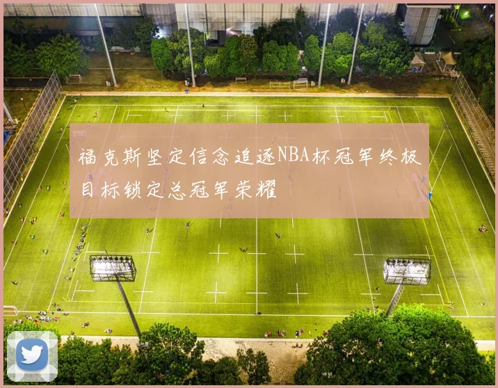 福克斯坚定信念追逐NBA杯冠军终极目标锁定总冠军荣耀