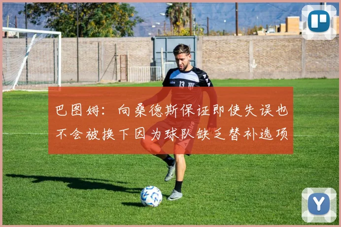 巴图姆：向桑德斯保证即使失误也不会被换下因为球队缺乏替补选项