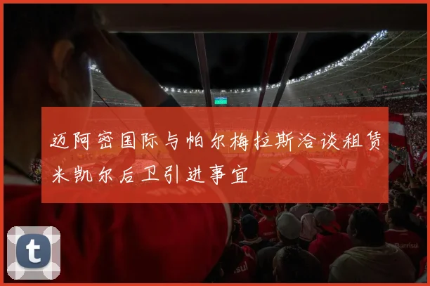 迈阿密国际与帕尔梅拉斯洽谈租赁米凯尔后卫引进事宜