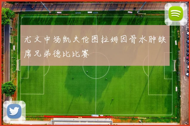 尤文中场凯夫伦图拉姆因骨水肿缺席兄弟德比比赛