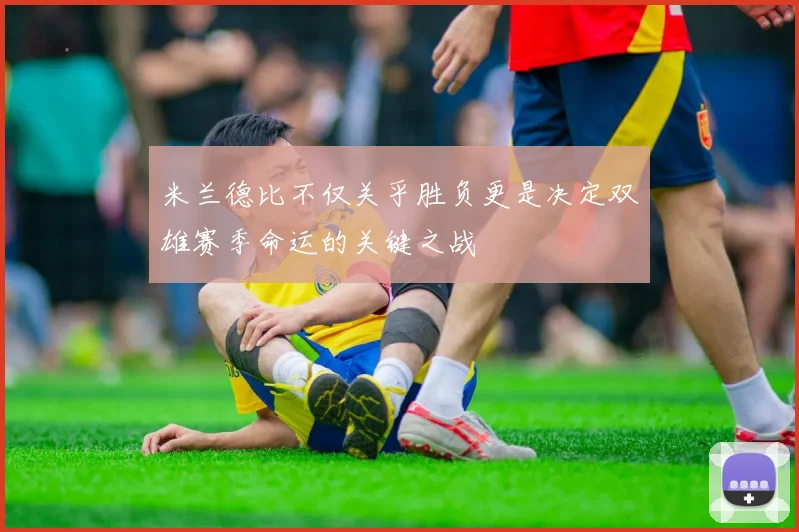 米兰德比不仅关乎胜负更是决定双雄赛季命运的关键之战