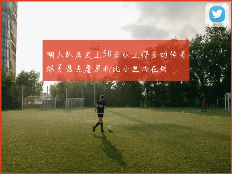 湖人队历史上50分以上得分的传奇球员盘点詹眉科比小里均在列