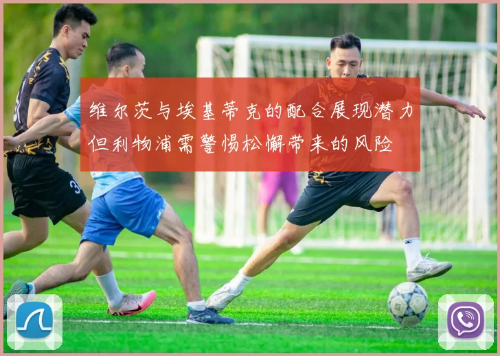 维尔茨与埃基蒂克的配合展现潜力但利物浦需警惕松懈带来的风险