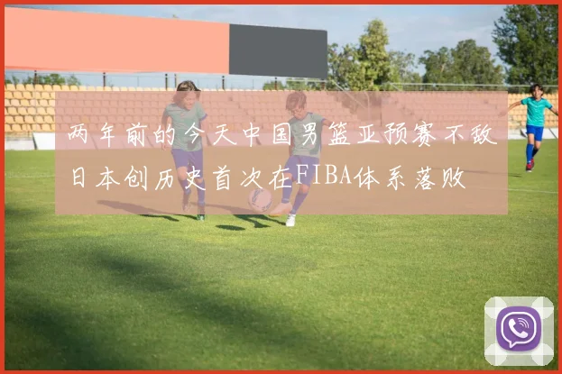 两年前的今天中国男篮亚预赛不敌日本创历史首次在FIBA体系落败