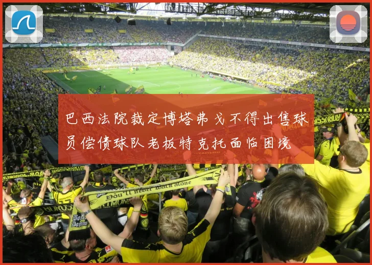 巴西法院裁定博塔弗戈不得出售球员偿债球队老板特克托面临困境