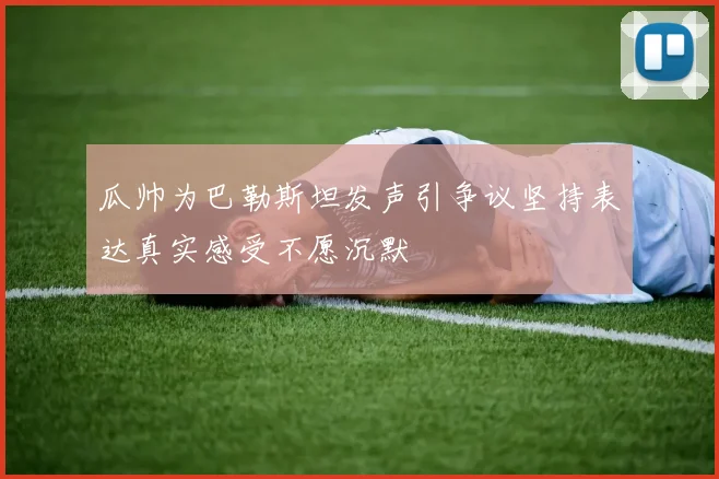瓜帅为巴勒斯坦发声引争议坚持表达真实感受不愿沉默
