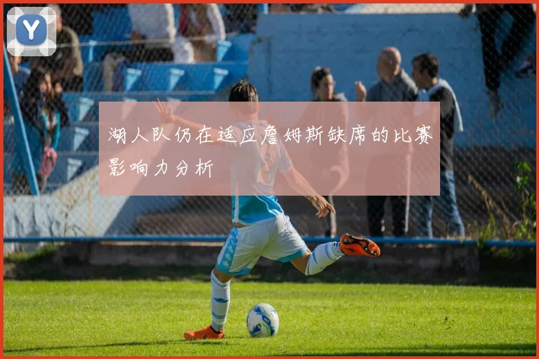 湖人队仍在适应詹姆斯缺席的比赛影响力分析