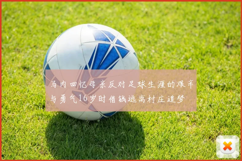 马内回忆母亲反对足球生涯的艰辛与勇气16岁时借钱逃离村庄追梦