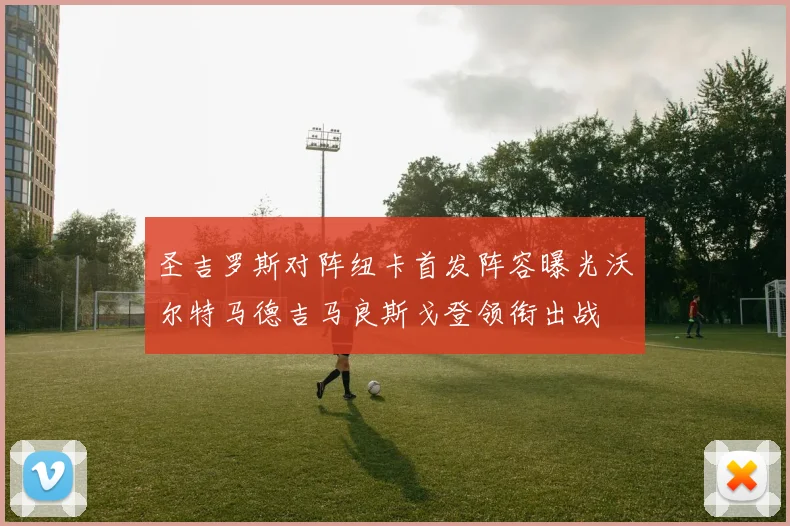 圣吉罗斯对阵纽卡首发阵容曝光沃尔特马德吉马良斯戈登领衔出战