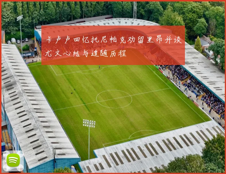 卡卢卢回忆托尼帕克劝留里昂并谈尤文心结与追随历程