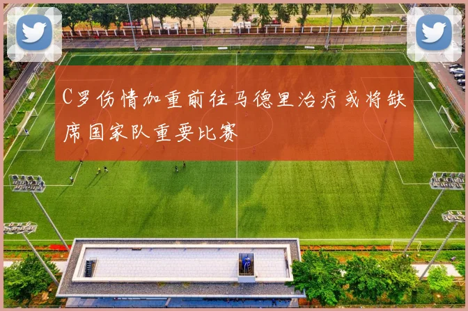 C罗伤情加重前往马德里治疗或将缺席国家队重要比赛