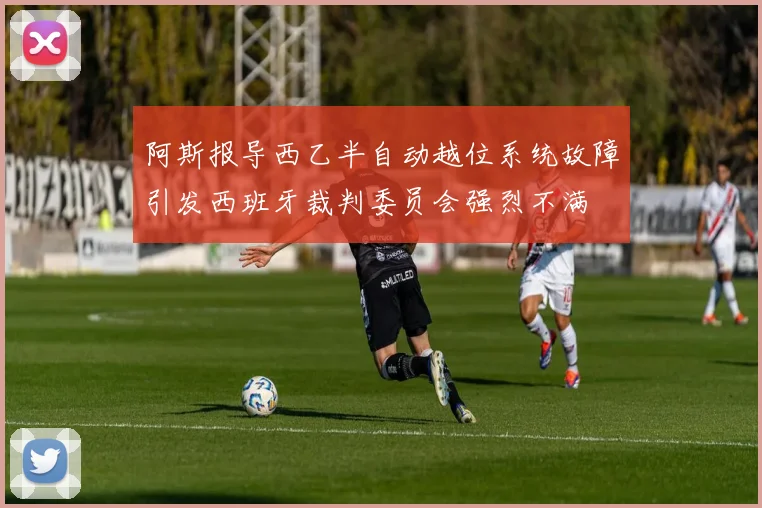 阿斯报导西乙半自动越位系统故障引发西班牙裁判委员会强烈不满