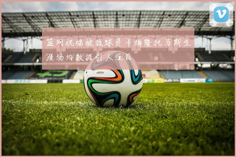 篮网祝福被裁球员卡梅隆托马斯生涯场均数据引人注目